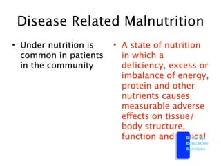 Disease Related Malnutrition
• Under nutrition is   • A state of nutrition
  common in patients     in which a
  in the community       deﬁciency, excess or
                         imbalance of energy,
                         protein and other
                         nutrients causes
                         measurable adverse
                         effects on tissue/
                         body structure,
                         function and clinical
                                          Diabetes
                                           Education
                                           Services
 
