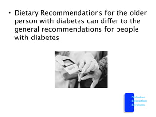 • Dietary Recommendations for the older
  person with diabetes can differ to the
  general recommendations for people
  with diabetes




                                   Diabetes
                                   Education
                                   Services
 