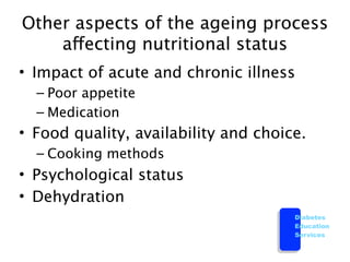 Other aspects of the ageing process
    affecting nutritional status
• Impact of acute and chronic illness
  – Poor appetite
  – Medication
• Food quality, availability and choice.
  – Cooking methods
• Psychological status
• Dehydration
                                      Diabetes
                                      Education
                                      Services
 