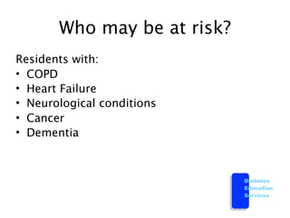 Who may be at risk?
Residents with:
• COPD
• Heart Failure
• Neurological conditions
• Cancer
• Dementia



                             Diabetes
                             Education
                             Services
 