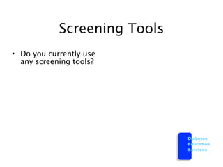 Screening Tools
• Do you currently use
  any screening tools?




                              Diabetes
                              Education
                              Services
 
