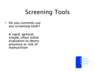 Screening Tools
• Do you currently use
  any screening tools?


 A rapid, general,
  simple, often initial
  evaluation to detect
  presence or risk of
  malnutrition


                               Diabetes
                               Education
                               Services
 