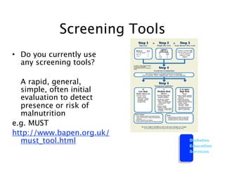Screening Tools
• Do you currently use
  any screening tools?


 A rapid, general,
  simple, often initial
  evaluation to detect
  presence or risk of
  malnutrition
e.g. MUST
http://www.bapen.org.uk/
  must_tool.html              Diabetes
                              Education
                              Services
 