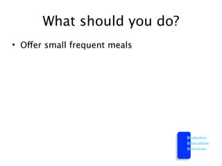 What should you do?
• Offer small frequent meals




                               Diabetes
                               Education
                               Services
 