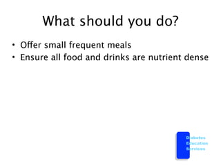 What should you do?
• Offer small frequent meals
• Ensure all food and drinks are nutrient dense




                                         Diabetes
                                         Education
                                         Services
 