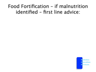 Food Fortiﬁcation – if malnutrition
   identiﬁed – ﬁrst line advice:




                               Diabetes
                               Education
                               Services
 