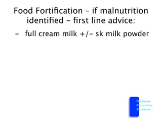 Food Fortiﬁcation – if malnutrition
    identiﬁed – ﬁrst line advice:

 -
 full cream milk +/- sk milk powder




                                   Diabetes
                                   Education
                                   Services
 