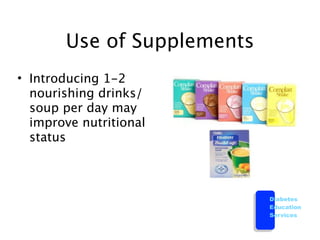 Use of Supplements
• Introducing 1-2
  nourishing drinks/
  soup per day may
  improve nutritional
  status



                            Diabetes
                            Education
                            Services
 