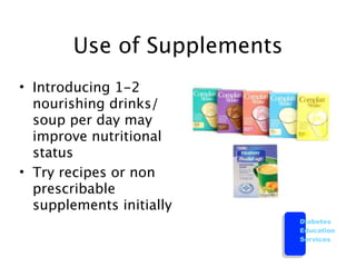 Use of Supplements
• Introducing 1-2
  nourishing drinks/
  soup per day may
  improve nutritional
  status
• Try recipes or non
  prescribable
  supplements initially
                             Diabetes
                             Education
                             Services
 