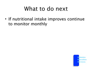 What to do next
• If nutritional intake improves continue
  to monitor monthly




                                     Diabetes
                                     Education
                                     Services
 