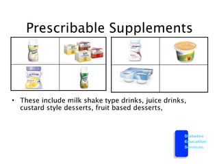 Prescribable Supplements




• These include milk shake type drinks, juice drinks,
  custard style desserts, fruit based desserts,



                                                    Diabetes
                                                    Education
                                                    Services
 