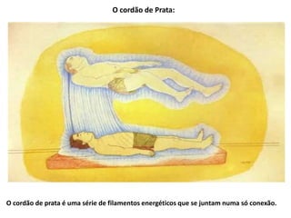 O cordão de Prata:
O cordão de prata é uma série de filamentos energéticos que se juntam numa só conexão.
 