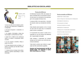 BIBLIOTECAS ESCOLARES




                     7
                                                                 Normas das bibliotecas
                                excelentes razões     As Bibliotecas Escolares (BEs) são espaços de
                                                                                                         Serviços prestados na biblioteca:
                               para ler com as        apoio à atividade letiva, de promoção da autono-
                               crianças e os                                                             EMPRÉSTIMO DOMICILIÁRIO
                                                      mia dos alunos na construção da sua aprendiza-
                               jovens
                                                      gem e de ocupação de tempos livres.                APOIO À PESQUISA E REALIZAÇÃO DE TRABALHOS

                                                      O acesso às BEs é livre para toda a comunida-      ATENDIMENTO INDIVIDUAL

                                                      de educativa desde que devidamente identifica-     VISUALIZAÇÃO DE FILMES

1.Ler em voz alta, ler em conjunto, conver-           dos.
                                                                                                         AUDIÇÃO DE MÚSICA—CD/MP3
sar sobre livros desenvolve a inteligência e
                                                      Cada utilizador pode requisitar um livro de cada
a imaginação.                                                                                            IMPRESSÕES DE TRABALHOS
                                                      vez pelo prazo de quinze dias. Os utilizadores
2. Os livros enriquecem o vocabulário e a                                                                FORMAÇÃO DE UTILIZADORES: MONITORES
                                                      podem renovar o empréstimo.
linguagem.
                                                                                                         PASTAS PNL PARA A SALA DE AULA
                                                      O incumprimento dos prazos é punido com a
3. As imagens, informações e ideias dos
                                                      suspensão do uso dos serviços das bibliotecas      ABERTURA À COMUNIDADE
livros alargam o conhecimento do mundo.
                                                      até à regularização da situação.
4. Quem tem o hábito de ler conhece-se
melhor a si próprio e compreende melhor               Cada utilizador é responsável por qualquer
os outros.
                                                      estrago que não resulte do uso normal dos docu-
5. Ler em conjunto é divertido, reforça o             mentos da biblioteca.
prazer do convívio.
                                                      Todos devem contribuir para melhorar a organi-
6. Os laços afectivos entre as crianças , os
                                                      zação das BEs apresentando sugestões.
jovens e os adultos que lhes lêem tornam-
se mais fortes.                                       Horário de Funcionamento da BE da
7. A leitura torna as crianças mais calmas,           escola sede: De segunda a sexta-
ajuda-as a ganhar autoconfiança e poder               feira, das 8h30m às 17h30m.
de decisão.
 