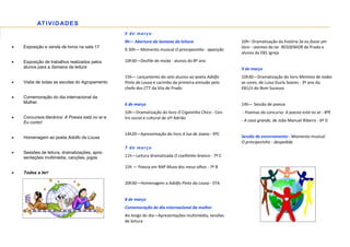 AT I V I D AD E S
                                                  5 de março
                                                  9h— Abertura da Semana da leitura                    10h– Dramatização da história Se eu fosse um
•   Exposição e venda de livros na sala 17                                                             livro - utentes do lar RESISENIOR de Prado e
                                                  9.30h— Momento musical O principezinho - aparição
                                                                                                       alunos da EB1 Igreja

•   Exposição de trabalhos realizados pelos       10h30—Desfile de moda - alunos do 8º ano
    alunos para a Semana da leitura                                                                    9 de março
                                                  15h— Lançamento do selo alusivo ao poeta Adolfo      10h30—Dramatização do livro Meninos de todas
•   Visita de todas as escolas do Agrupamento     Pinto da Lousa e carimbo da primeira emissão pelo    as cores, de Luísa Ducla Soares - 3º ano da
                                                  chefe dos CTT da Vila de Prado                       EB1/JI do Bom Sucesso
•   Comemoração do dia internacional da
    Mulher                                        6 de março                                           14h— Sessão de poesia
                                                  10h—Dramatização do livro O Ciganinho Chico - Cen-   - Poemas do concurso A poesia está no ar - 8ºE
•   Concursos literários: A Poesia está no ar e   tro social e cultural de stº Adrião
    Eu conto!                                                                                          - A casa grande, de João Manuel Ribeiro - 6º D

                                                  14h20—Apresentação do livro A lua de Joana - 9ºC
•   Homenagem ao poeta Adolfo da Lousa                                                                 Sessão de encerramento - Momento musical
                                                                                                       O principezinho - despedida
                                                  7 de março
•   Sessões de leitura, dramatizações, apre-
    sentações multimédia, canções, jogos          11h—Leitura dramatizada O coelhinho branco - 7º C

                                                  15h — Poesia em RAP Musa dos meus olhos - 7º B
•   Todos a ler!

                                                  20h30—Homenagem a Adolfo Pinto da Lousa - EFA


                                                  8 de março
                                                  Comemoração do dia internacional da mulher
                                                  Ao longo do dia—Apresentações multimédia, sessões
                                                  de leitura
 