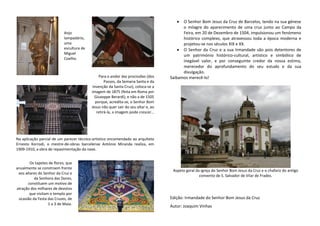  O Senhor Bom Jesus da Cruz de Barcelos, tendo na sua génese
o milagre do aparecimento de uma cruz junto ao Campo da
Feira, em 20 de Dezembro de 1504, impulsionou um fenómeno
histórico complexo, que atravessou toda a época moderna e
projetou-se nos séculos XIX e XX.
 O Senhor da Cruz e a sua Irmandade são pois detentores de
um património histórico-cultural, artístico e simbólico de
inegável valor, e por conseguinte credor da nossa estima,
merecedor do aprofundamento do seu estudo e da sua
divulgação.
Saibamos merecê-lo!
Aspeto geral da igreja do Senhor Bom Jesus da Cruz e o chafariz do antigo
convento de S. Salvador de Vilar de Frades.
Edição: Irmandade do Senhor Bom Jesus da Cruz
Autor: Joaquim Vinhas
Patrocínio: Câmara Municipal de Barcelos
Anjo
lampadário,
uma
escultura de
Miguel
Coelho.
Na aplicação parcial de um parecer técnico-artístico encomendado ao arquiteto
Ernesto Korrodi, o mestre-de-obras barcelense António Miranda realiza, em
1909-1910, a obra de repavimentação da nave.
Para o andor das procissões (dos
Passos, da Semana Santa e da
Invenção da Santa Cruz), coloca-se a
imagem de 1875 (feita em Roma por
Giuseppe Berardi), e não a de 1505
porque, acredita-se, o Senhor Bom
Jesus não quer sair do seu altar e, ao
retirá-la, a imagem pode crescer…
Os tapetes de flores, que
anualmente se constroem frente
aos altares do Senhor da Cruz e
da Senhora das Dores,
constituem um motivo de
atração dos milhares de devotos
que visitam o templo por
ocasião da Festa das Cruzes, de
1 a 3 de Maio.
 