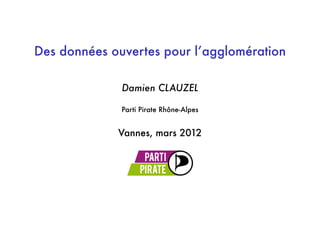 Des données ouvertes pour lʼagglomération
Damien CLAUZEL
Parti Pirate Rhône-Alpes
Vannes, mars 2012
 