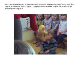 Nelson parle deux langues : français et anglais. Comment appelle-t-on quelqu’un qui parle deux
langues, comme Tom, dans la classe ? Et quelqu’un qui parle trois langues ? Et quelqu’un qui
parle plusieurs langues ?
 