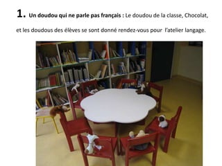 1. Un doudou qui ne parle pas français : Le doudou de la classe, Chocolat,
et les doudous des élèves se sont donné rendez-vous pour l’atelier langage.
 