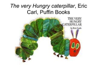 The very Hungry caterpillar, Eric
      Carl, Puffin Books
 