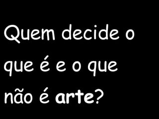 Quem decide o  que é e o que  não é  arte ? 