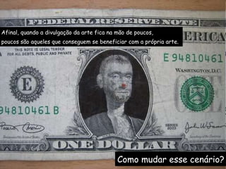 Afinal, quando a divulgação da arte fica na mão de poucos, poucos são aqueles que conseguem se beneficiar com a própria arte. Como mudar esse cenário? 