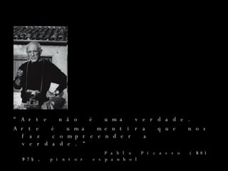 "Arte não é uma verdade.  Arte é uma mentira que nos faz compreender a verdade." Pablo Picasso (1881-1973), pintor espanhol 