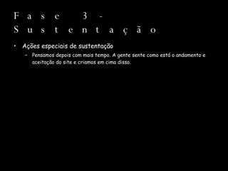 Fase 3 - Sustentação Ações especiais de sustentação Pensamos depois com mais tempo. A gente sente como está o andamento e aceitação do site e criamos em cima disso. 