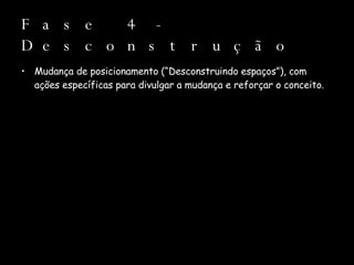 Fase 4 - Desconstrução Mudança de posicionamento (“Desconstruindo espaços”), com ações específicas para divulgar a mudança e reforçar o conceito. 