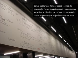 Com o passar dos tempos essas formas de  expressão foram se aprimorando, e passaram a  sintetizar a história e a cultura da sociedade,  dando origem ao que hoje chamamos de arte.  
