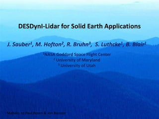 DESDynI-Lidar for Solid Earth Applications J. Sauber1, M. Hofton2, R. Bruhn3,  S. Luthcke1, B. Blair1 1NASA Goddard Space Flight Center 2 University of Maryland 3 University of Utah Mahalo  to Paul Rosen & Jon Ranson 