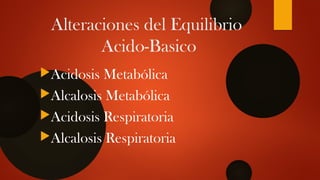 Alteraciones del Equilibrio
Acido-Basico
Acidosis Metabólica
Alcalosis Metabólica
Acidosis Respiratoria
Alcalosis Respiratoria
 