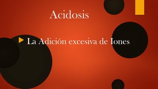 Acidosis
 La Adición excesiva de Iones
 