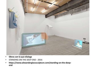 • Obras con la que dialoga
• STANDING ON THE DEEP END - 2016
• https://www.alexanderglasssculpture.com/standing-on-the-deep-
end
 