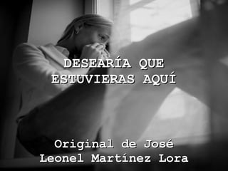 DESEARÍA QUE ESTUVIERAS AQUÍ Original de José Leonel Martínez Lora 