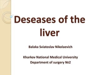 Deseases of the
liver
Balaka Sviatoslav Nikolaevich
Kharkov National Medical University
Department of surgery №2
 
