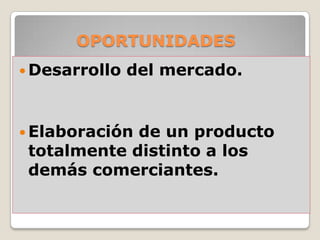 OPORTUNIDADES
 Desarrollo   del mercado.


 Elaboraciónde un producto
 totalmente distinto a los
 demás comerciantes.
 