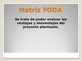 Matriz FODA
   Se trata de poder evaluar las
     ventajas y desventajas del
         proyecto planteado.
 