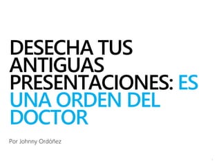 DESECHA TUS
ANTIGUAS
PRESENTACIONES: ES
UNA ORDEN DEL
DOCTOR
Por Johnny Ordóñez
1
 