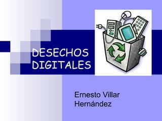 DESECHOS
DIGITALES
Ernesto Villar
Hernández
 