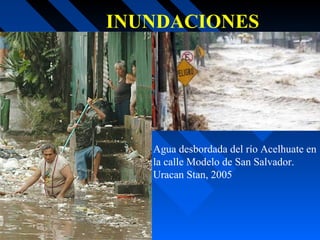Agua desbordada del río Acelhuate en
la calle Modelo de San Salvador.
Uracan Stan, 2005
INUNDACIONES
 