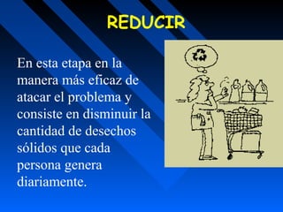 En esta etapa en la
manera más eficaz de
atacar el problema y
consiste en disminuir la
cantidad de desechos
sólidos que cada
persona genera
diariamente.
REDUCIR
 
