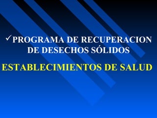 PROGRAMA DE RECUPERACION
DE DESECHOS SÓLIDOS
ESTABLECIMIENTOS DE SALUD
 