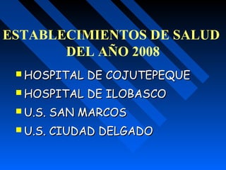  HOSPITAL DE COJUTEPEQUEHOSPITAL DE COJUTEPEQUE
 HOSPITAL DE ILOBASCOHOSPITAL DE ILOBASCO
 U.S. SAN MARCOSU.S. SAN MARCOS
 U.S. CIUDAD DELGADOU.S. CIUDAD DELGADO
ESTABLECIMIENTOS DE SALUD
DEL AÑO 2008
 