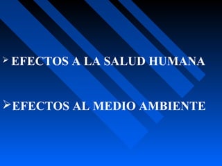 EFECTOS A LA SALUD HUMANA
EFECTOS AL MEDIO AMBIENTE
 