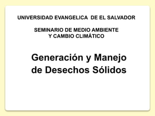 UNIVERSIDAD EVANGELICA DE EL SALVADOR 
SEMINARIO DE MEDIO AMBIENTE 
Y CAMBIO CLIMÁTICO 
Generación y Manejo 
de Desechos Sólidos 
 