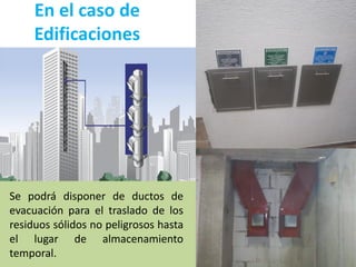 En el caso de
Edificaciones
Se podrá disponer de ductos de
evacuación para el traslado de los
residuos sólidos no peligrosos hasta
el lugar de almacenamiento
temporal.
 