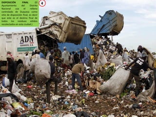 DISPOSICIÓN FINAL (El
Ayuntamiento del Distrito
Nacional usa el relleno
controlado de Duquesa como
sitio de disposición final, es decir
que este es el destino final de
todos los residuos sólidos
recolectados en esta ciudad.)
4
 