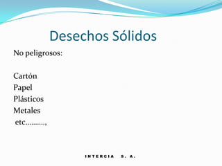 Desechos Sólidos
No peligrosos:

Cartón
Papel
Plásticos
Metales
etc……….,



                 INTERCIA   S. A.
 