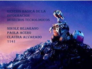 GESTION BASICA DE LA
INFORMACION
DESECHOS TECNOLOGICOS

NIKOLE BEJARANO
PAOLA ACERO
CLAUDIA Alvarado
1141
 