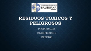 RESIDUOS TOXICOS Y
PELIGROSOS
- PROPIEDADES
- CLASIFICACION
- EFECTOS
 